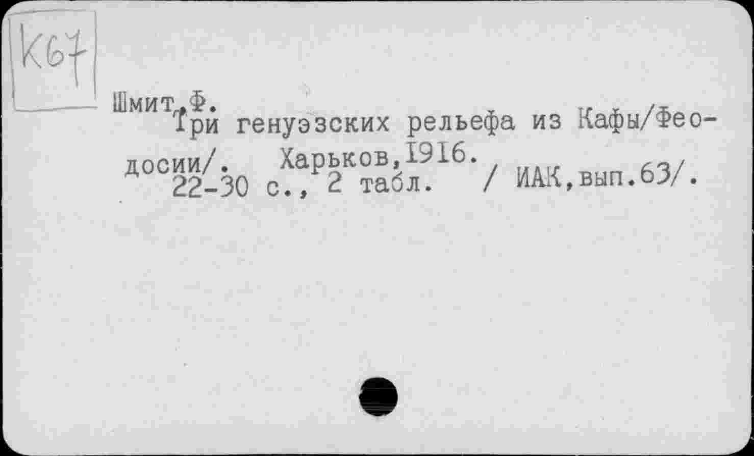 ﻿Шмит„Ф.	х у. л /,
Три генуэзских рельефа из Кафы/Фе досии/. Харьков,1916.	.
22-30 с., 2 табл. / ИАК,вып.63/